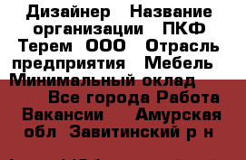 Дизайнер › Название организации ­ ПКФ Терем, ООО › Отрасль предприятия ­ Мебель › Минимальный оклад ­ 23 000 - Все города Работа » Вакансии   . Амурская обл.,Завитинский р-н